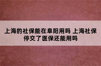 上海的社保能在阜阳用吗 上海社保停交了医保还能用吗